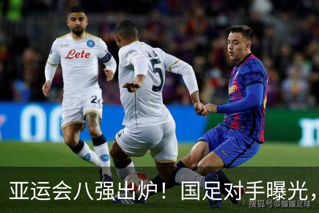 亚运会八强出炉！国足对手曝光，紧张刺激的对决即将上演