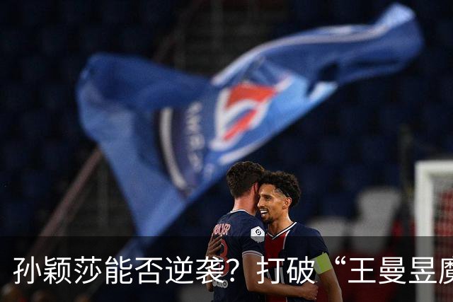 孙颖莎能否逆袭？打破“王曼昱魔咒”的比赛挑战！
