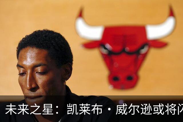 未来之星：凯莱布·威尔逊或将闪耀全场！