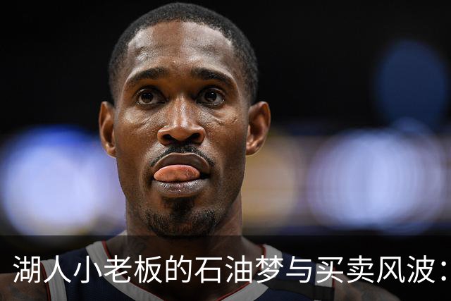 湖人小老板的石油梦与买卖风波：看似无厘头的交易背后