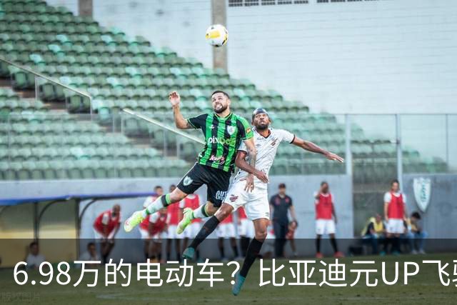 6.98万的电动车？比亚迪元UP飞驰版来啦，省心又省钱！